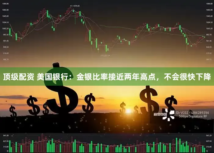 顶级配资 美国银行：金银比率接近两年高点，不会很快下降