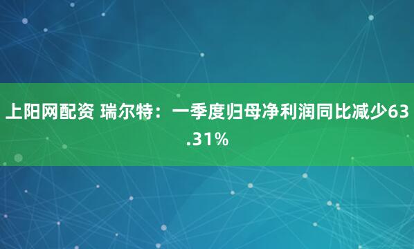 上阳网配资 瑞尔特：一季度归母净利润同比减少63.31%