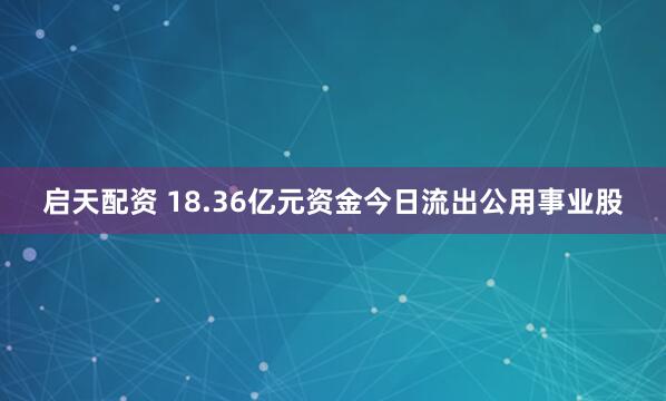 启天配资 18.36亿元资金今日流出公用事业股
