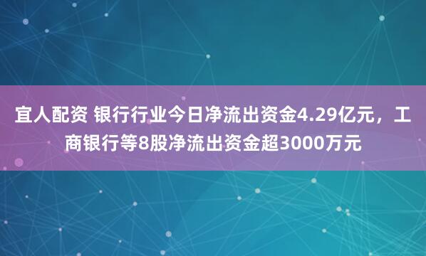 宜人配资 银行行业今日净流出资金4.29亿元，工商银行等8股净流出资金超3000万元