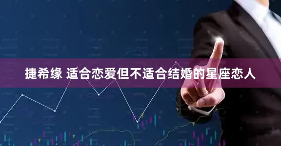 捷希缘 适合恋爱但不适合结婚的星座恋人