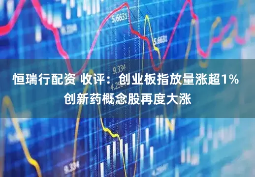 恒瑞行配资 收评：创业板指放量涨超1% 创新药概念股再度大涨