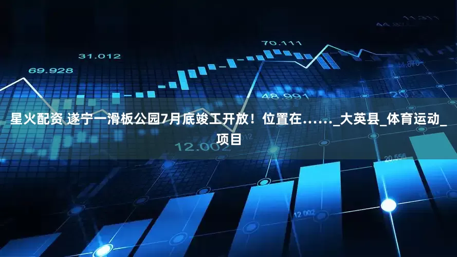 星火配资 遂宁一滑板公园7月底竣工开放！位置在……_大英县_体育运动_项目
