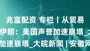 兆富配资 专栏丨从贸易战到轰炸伊朗：美国声誉加速崩塌_大皖新闻 | 安徽网