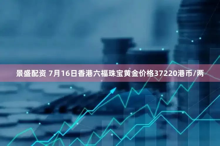 景盛配资 7月16日香港六福珠宝黄金价格37220港币/两