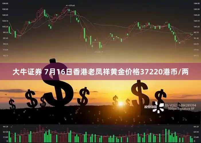 大牛证券 7月16日香港老凤祥黄金价格37220港币/两