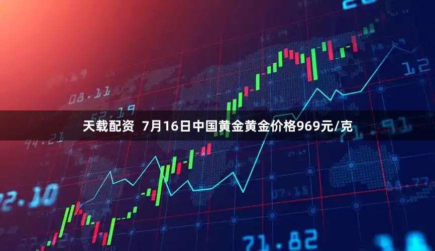 天载配资  7月16日中国黄金黄金价格969元/克