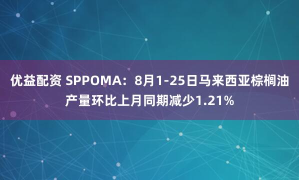 优益配资 SPPOMA：8月1-25日马来西亚棕榈油产量环比上月同期减少1.21%