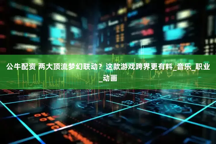 公牛配资 两大顶流梦幻联动？这款游戏跨界更有料_音乐_职业_动画