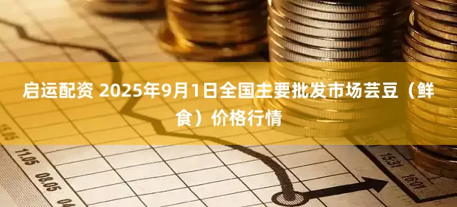 启运配资 2025年9月1日全国主要批发市场芸豆（鲜食）价格行情