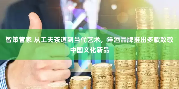 智策管家 从工夫茶道到当代艺术，洋酒品牌推出多款致敬中国文化新品