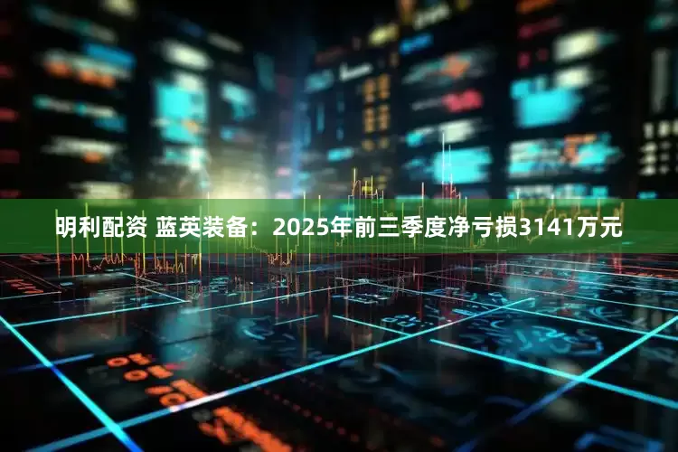 明利配资 蓝英装备：2025年前三季度净亏损3141万元