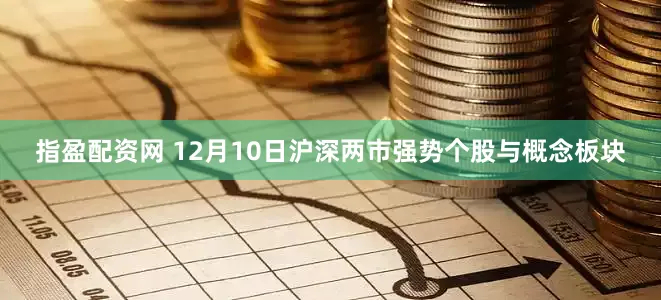 指盈配资网 12月10日沪深两市强势个股与概念板块