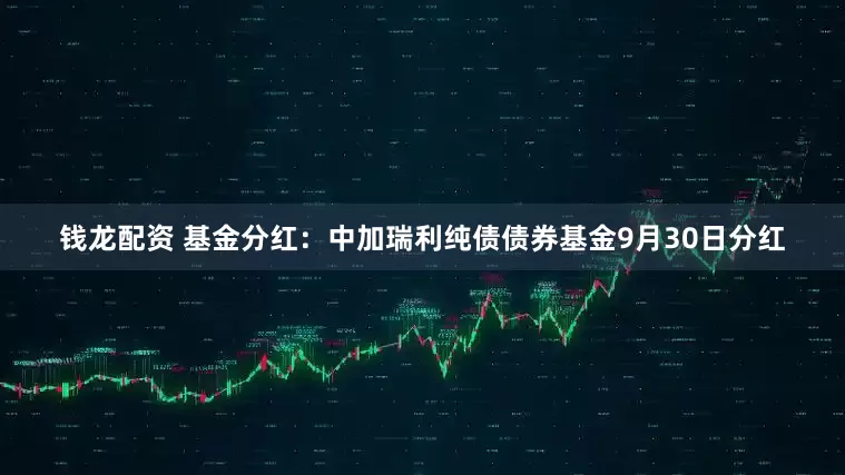 钱龙配资 基金分红：中加瑞利纯债债券基金9月30日分红