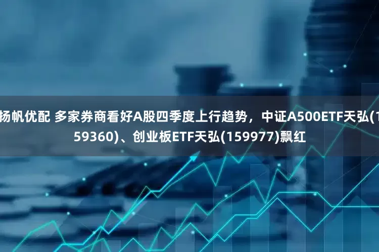 扬帆优配 多家券商看好A股四季度上行趋势，中证A500ETF天弘(159360)、创业板ETF天弘(159977)飘红