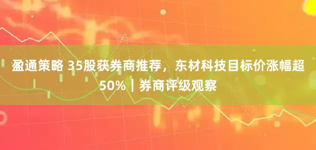 盈通策略 35股获券商推荐，东材科技目标价涨幅超50%｜券商评级观察