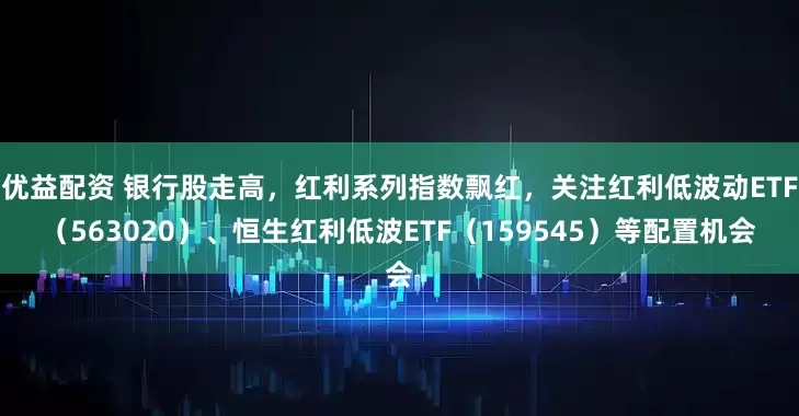 优益配资 银行股走高，红利系列指数飘红，关注红利低波动ETF（563020）、恒生红利低波ETF（159545）等配置机会