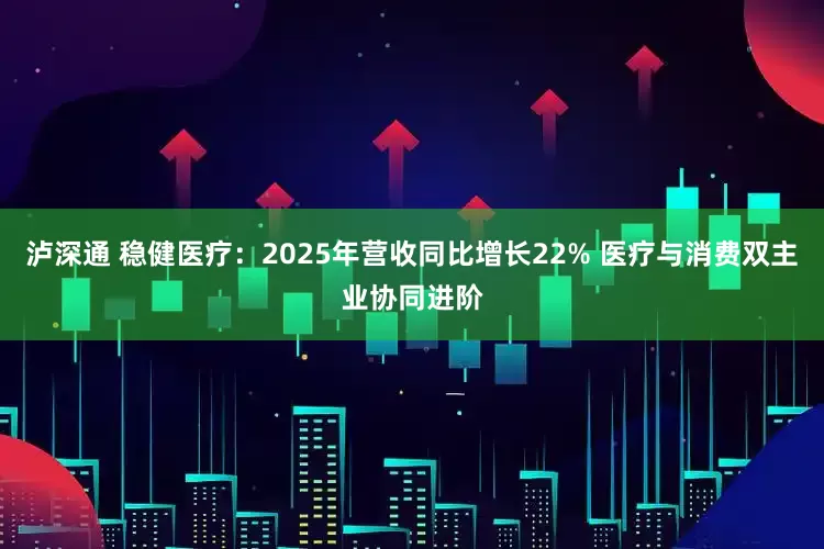 泸深通 稳健医疗：2025年营收同比增长22% 医疗与消费双主业协同进阶