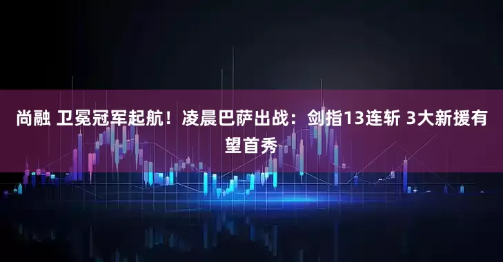 尚融 卫冕冠军起航！凌晨巴萨出战：剑指13连斩 3大新援有望首秀