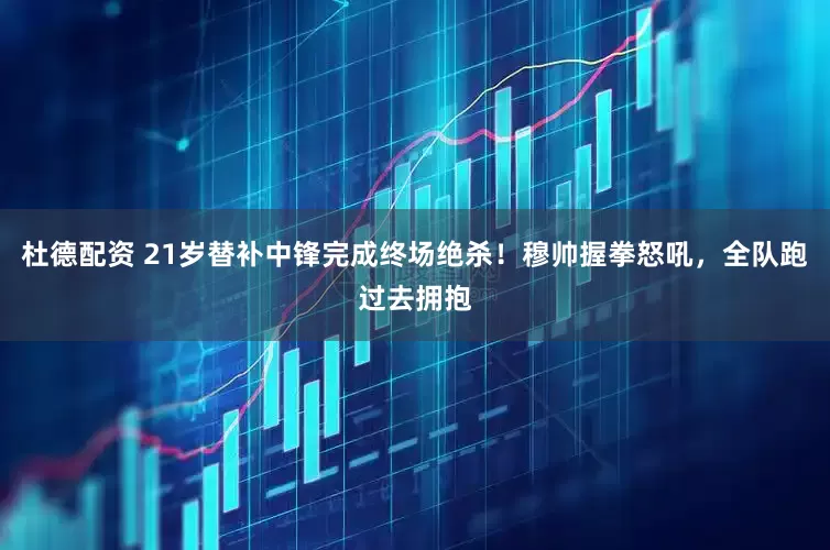 杜德配资 21岁替补中锋完成终场绝杀！穆帅握拳怒吼，全队跑过去拥抱