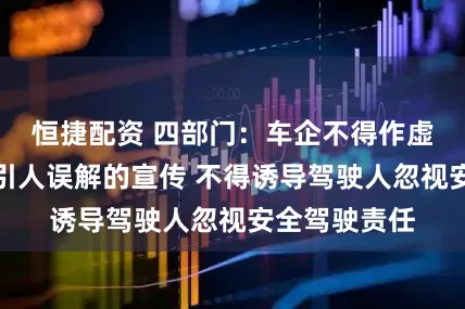 恒捷配资 四部门：车企不得作虚假、夸大或引人误解的宣传 不得诱导驾驶人忽视安全驾驶责任